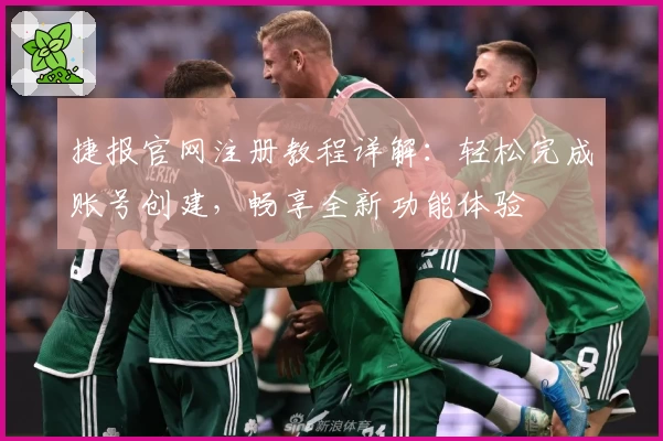 捷报官网注册教程详解：轻松完成账号创建，畅享全新功能体验