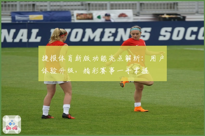 捷报体育新版功能亮点解析：用户体验升级，精彩赛事一手掌握