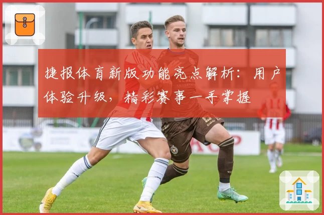 捷报体育新版功能亮点解析：用户体验升级，精彩赛事一手掌握