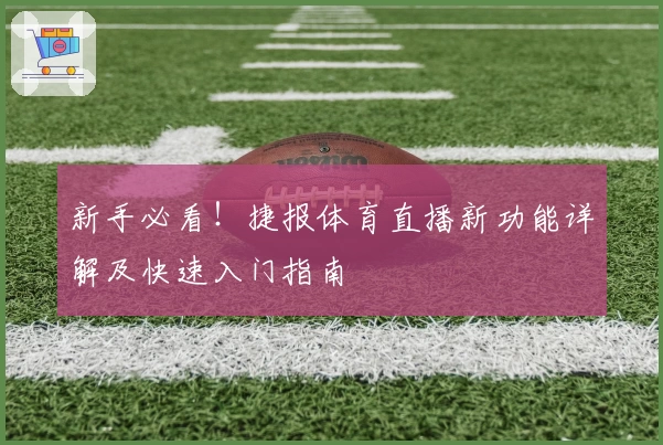新手必看！捷报体育直播新功能详解及快速入门指南