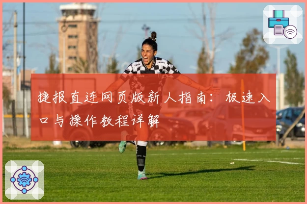 捷报直连网页版新人指南：极速入口与操作教程详解