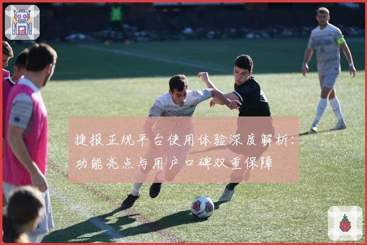 捷报正规平台使用体验深度解析：功能亮点与用户口碑双重保障