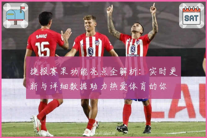 捷报赛果功能亮点全解析：实时更新与详细数据助力热爱体育的你