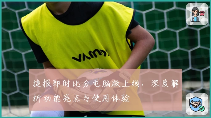 捷报即时比分电脑版上线，深度解析功能亮点与使用体验