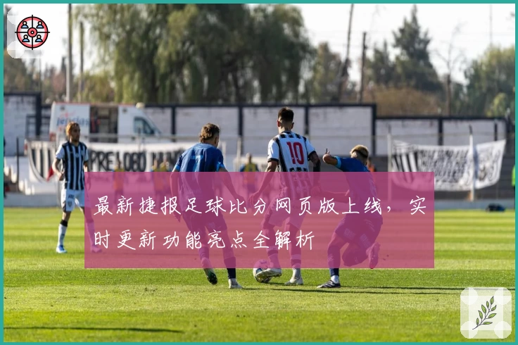 最新捷报足球比分网页版上线，实时更新功能亮点全解析