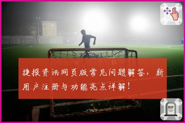 捷报资讯网页版常见问题解答，新用户注册与功能亮点详解！