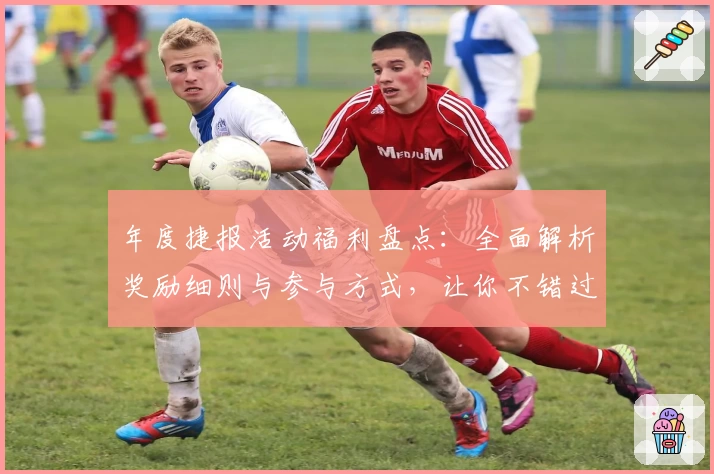 年度捷报活动福利盘点：全面解析奖励细则与参与方式，让你不错过每个精彩瞬间