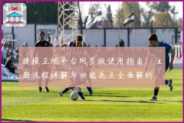 捷报正规平台网页版使用指南：注册流程详解与功能亮点全面解析
