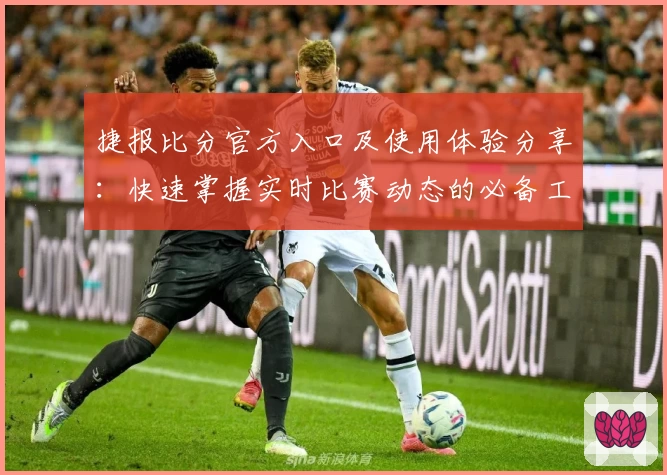 捷报比分官方入口及使用体验分享：快速掌握实时比赛动态的必备工具