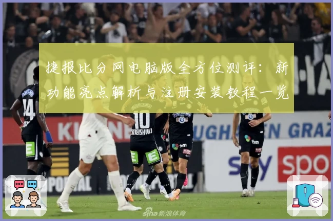 捷报比分网电脑版全方位测评：新功能亮点解析与注册安装教程一览