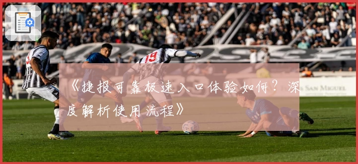 《捷报可靠极速入口体验如何？深度解析使用流程》