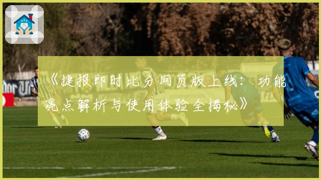 《捷报即时比分网页版上线：功能亮点解析与使用体验全揭秘》