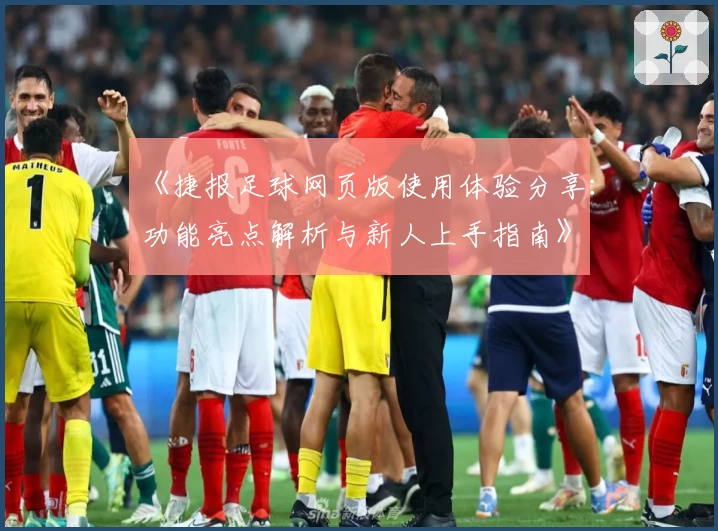 《捷报足球网页版使用体验分享：功能亮点解析与新人上手指南》