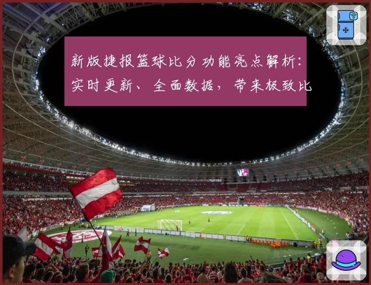 新版捷报篮球比分功能亮点解析：实时更新、全面数据，带来极致比赛体验