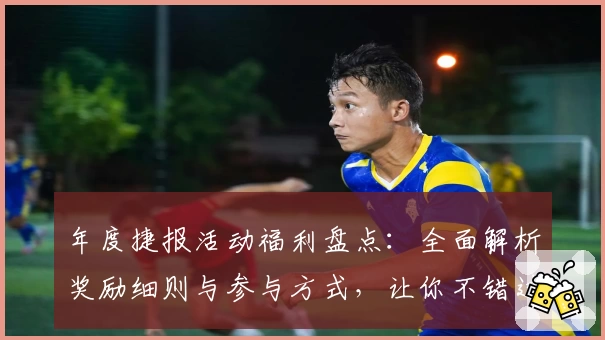 年度捷报活动福利盘点：全面解析奖励细则与参与方式，让你不错过每个精彩瞬间