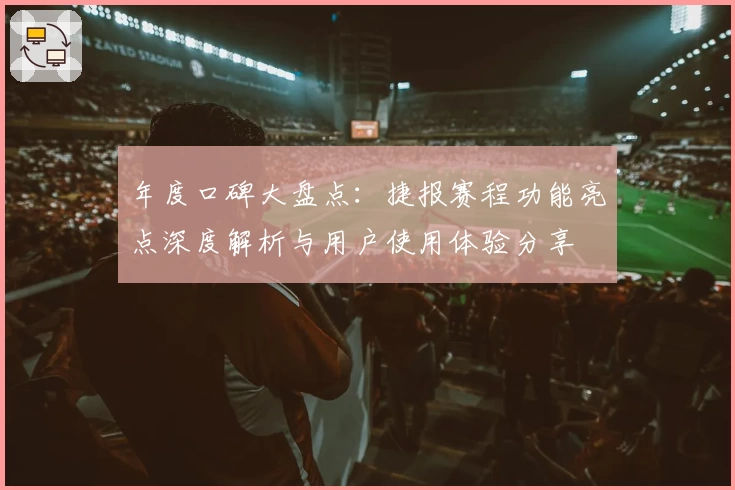 年度口碑大盘点:捷报赛程功能亮点深度解析与用户使用体验分享