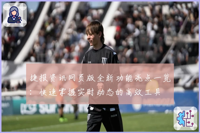 捷报资讯网页版全新功能亮点一览：快速掌握实时动态的高效工具