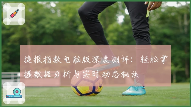 捷报指数电脑版深度测评：轻松掌握数据分析与实时动态秘诀