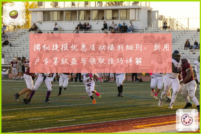 揭秘捷报优惠活动福利细则，新用户专享权益与领取技巧详解