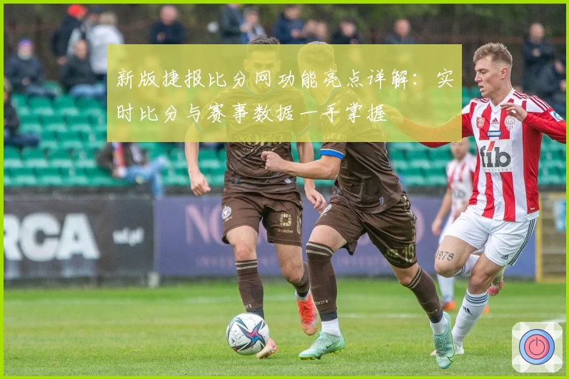 新版捷报比分网功能亮点详解：实时比分与赛事数据一手掌握