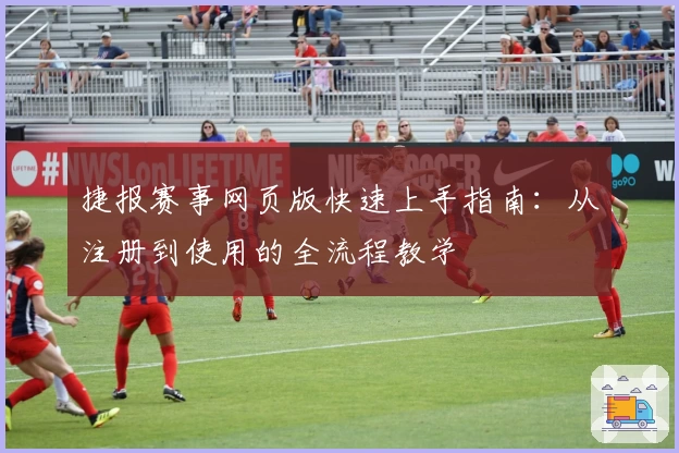 捷报赛事网页版快速上手指南：从注册到使用的全流程教学