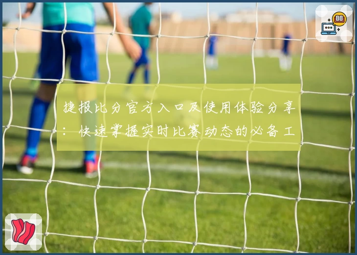 捷报比分官方入口及使用体验分享：快速掌握实时比赛动态的必备工具