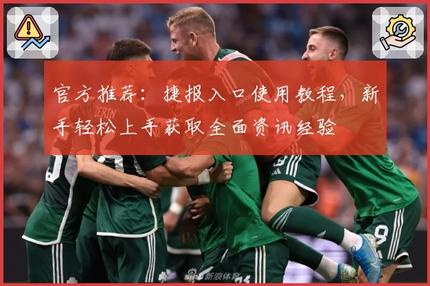 官方推荐：捷报入口使用教程，新手轻松上手获取全面资讯经验