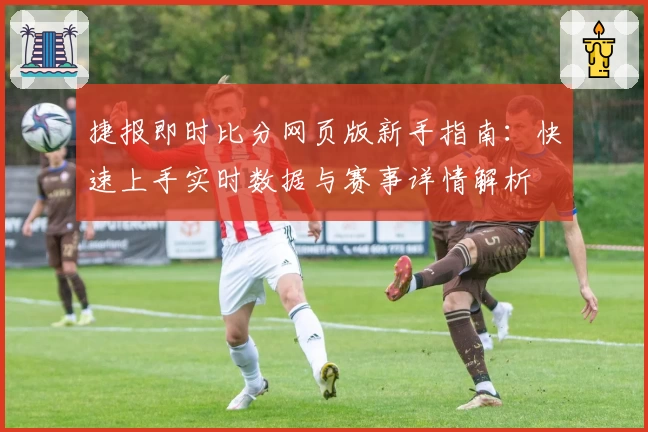 捷报即时比分网页版新手指南：快速上手实时数据与赛事详情解析