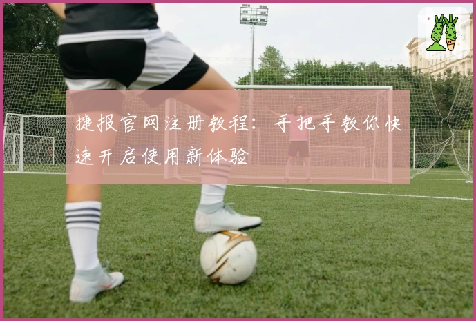 捷报官网注册教程:手把手教你快速开启使用新体验